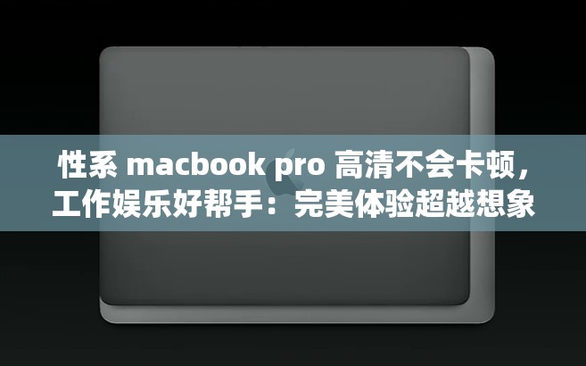 性系 macbook pro 高清不会卡顿，工作娱乐好帮手：完美体验超越想象