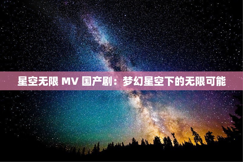 星空无限 MV 国产剧：梦幻星空下的无限可能
