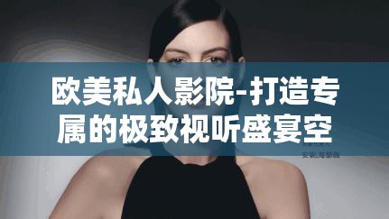 欧美私人影院-打造专属的极致视听盛宴空间