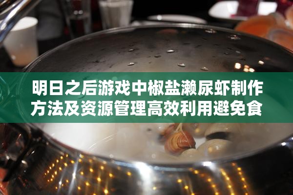明日之后游戏中椒盐濑尿虾制作方法及资源管理高效利用避免食材浪费攻略