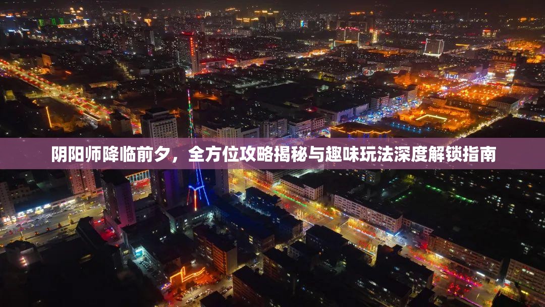 阴阳师降临前夕，全方位攻略揭秘与趣味玩法深度解锁指南