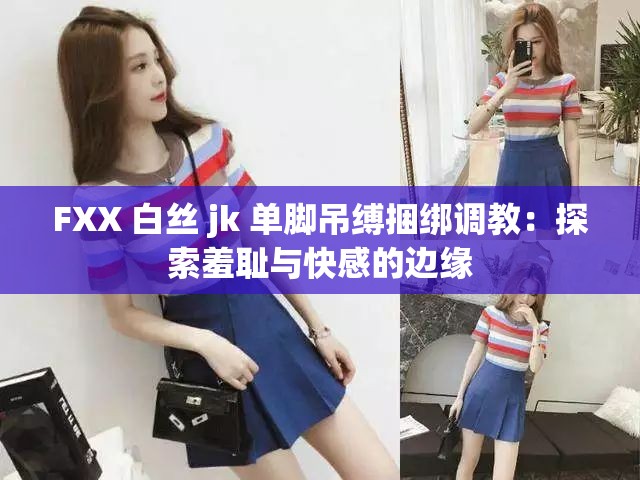 FXX 白丝 jk 单脚吊缚捆绑调教：探索羞耻与快感的边缘