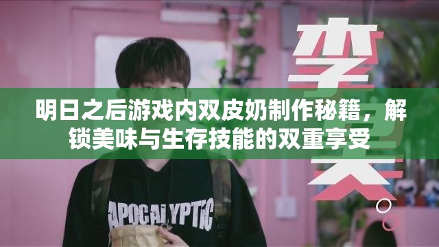 明日之后游戏内双皮奶制作秘籍，解锁美味与生存技能的双重享受