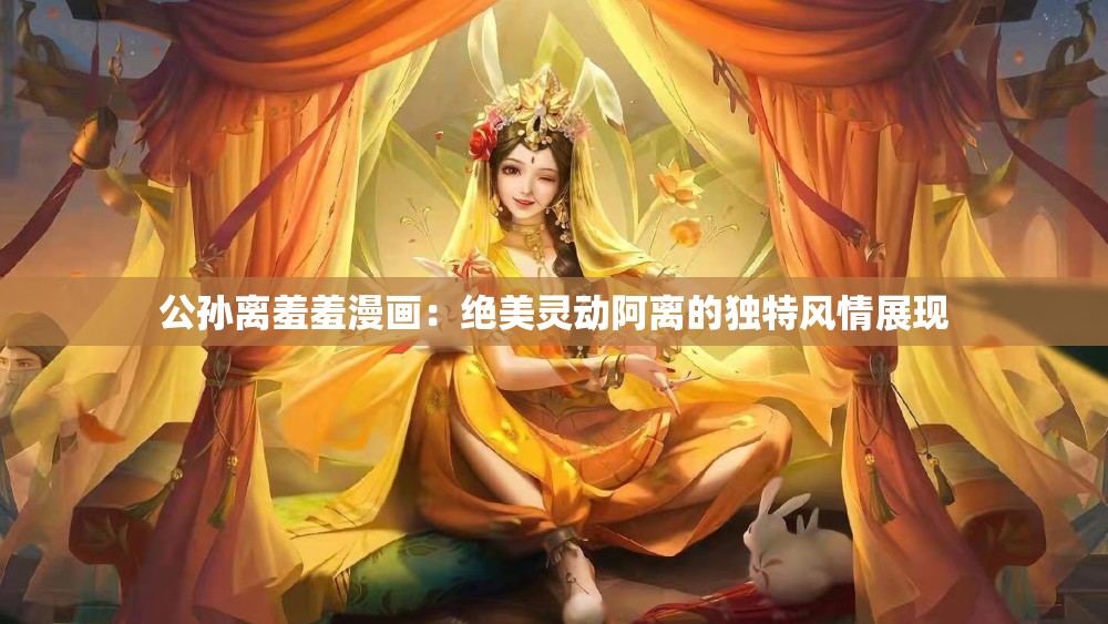 公孙离羞羞漫画：绝美灵动阿离的独特风情展现