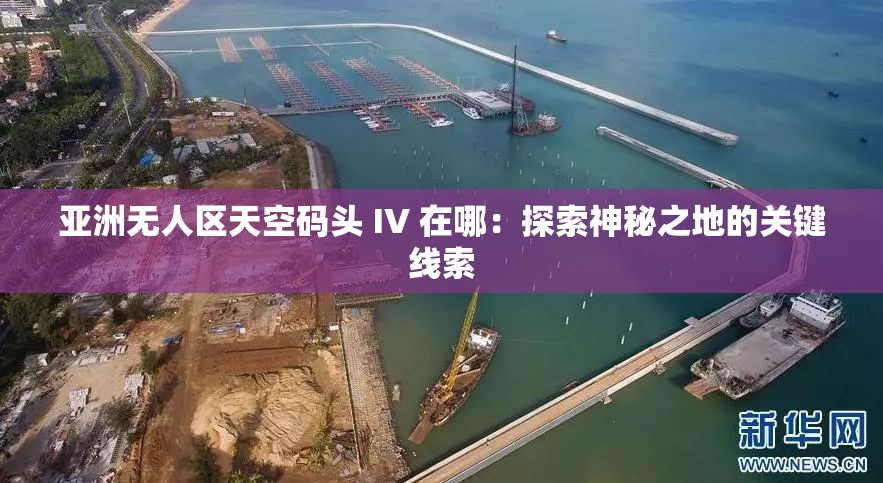 亚洲无人区天空码头 IV 在哪：探索神秘之地的关键线索