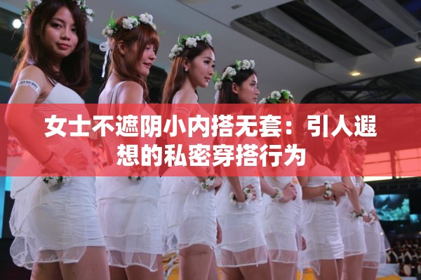 女士不遮阴小内搭无套：引人遐想的私密穿搭行为