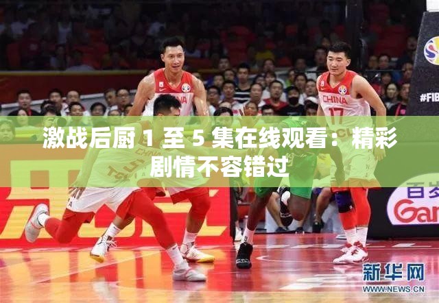 激战后厨 1 至 5 集在线观看：精彩剧情不容错过