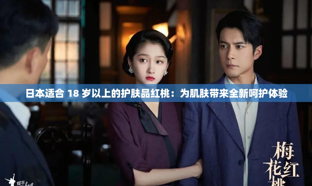 日本适合 18 岁以上的护肤品红桃：为肌肤带来全新呵护体验