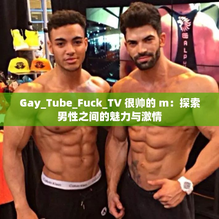 Gay_Tube_Fuck_TV 很帅的 m：探索男性之间的魅力与激情