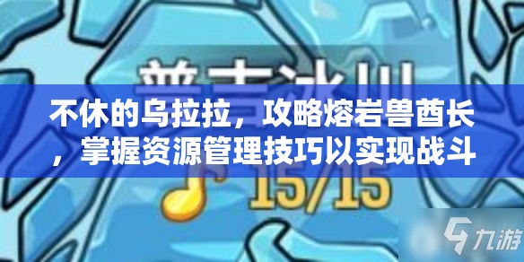 不休的乌拉拉，攻略熔岩兽酋长，掌握资源管理技巧以实现战斗价值最大化