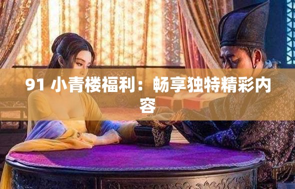 91 小青楼福利：畅享独特精彩内容