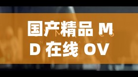 国产精品 MD 在线 OV 在线观看：视觉与情感的双重享受