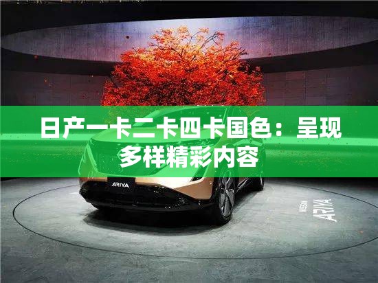 日产一卡二卡四卡国色：呈现多样精彩内容