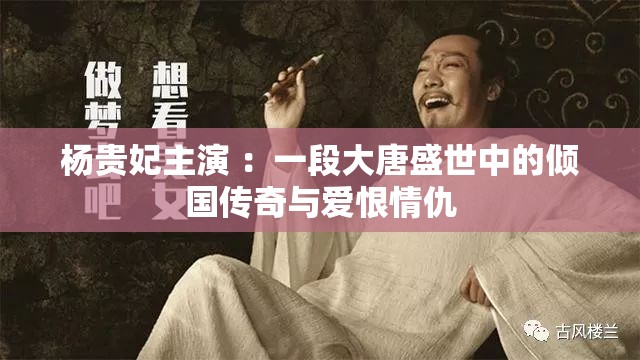 杨贵妃主演 ：一段大唐盛世中的倾国传奇与爱恨情仇