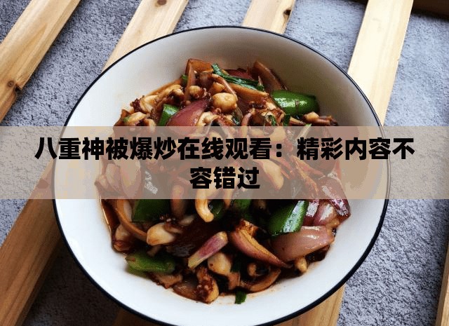 八重神被爆炒在线观看：精彩内容不容错过