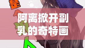 阿离掀开副乳的奇特画面引发的趣味游戏探讨