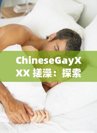 ChineseGayXXX 搓澡：探索男性身体的奥秘