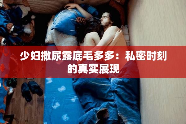 少妇撒尿露底毛多多：私密时刻的真实展现