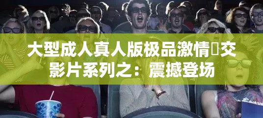 大型成人真人版极品激情嘼交影片系列之：震撼登场