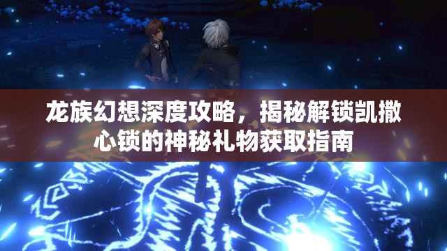 龙族幻想深度攻略，揭秘解锁凯撒心锁的神秘礼物获取指南