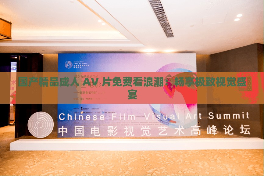 国产精品成人 AV 片免费看浪潮：畅享极致视觉盛宴