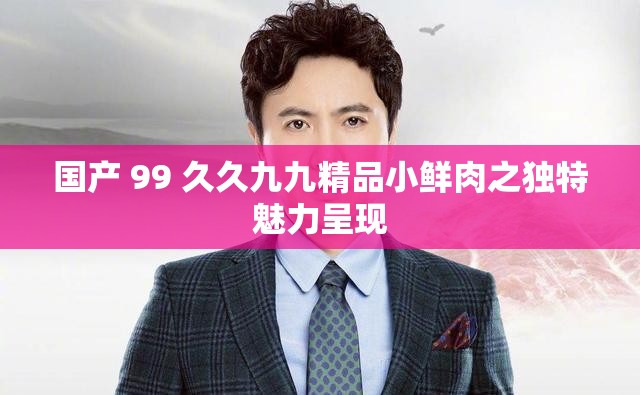 国产 99 久久九九精品小鲜肉之独特魅力呈现