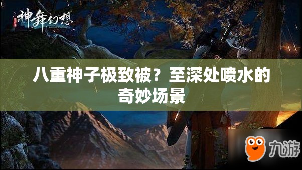 八重神子极致被？至深处喷水的奇妙场景