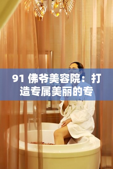 91 佛爷美容院：打造专属美丽的专业服务机构