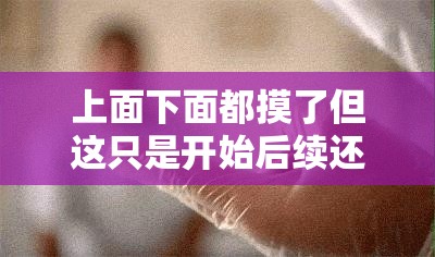 上面下面都摸了但这只是开始后续还有更多动作