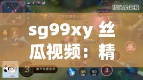 sg99xy 丝瓜视频：精彩内容不容错过