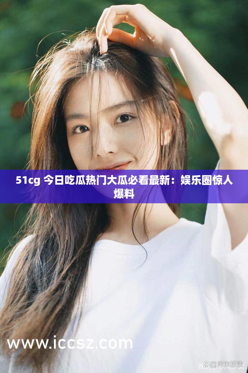 51cg 今日吃瓜热门大瓜必看最新：娱乐圈惊人爆料