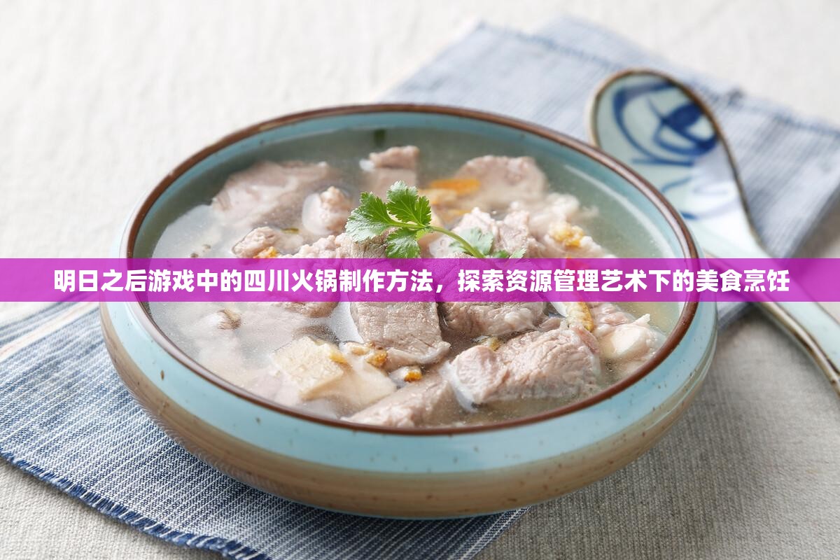 明日之后游戏中的四川火锅制作方法，探索资源管理艺术下的美食烹饪