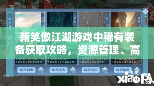 新笑傲江湖游戏中稀有装备获取攻略，资源管理、高效利用策略及避免浪费技巧