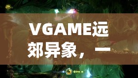 VGAME远郊异象，一场解锁隐藏世界奥秘与奇妙的探险之旅
