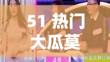 51 热门大瓜莫里秀综艺：精彩纷呈揭秘众多惊人内幕
