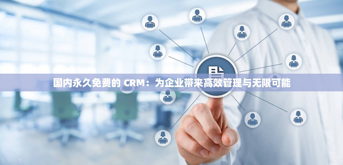 国内永久免费的 CRM：为企业带来高效管理与无限可能