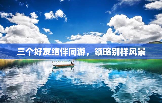 三个好友结伴同游，领略别样风景