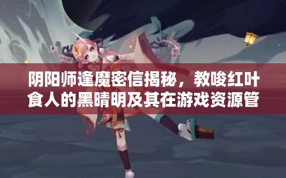 阴阳师逢魔密信揭秘，教唆红叶食人的黑晴明及其在游戏资源管理中的作用