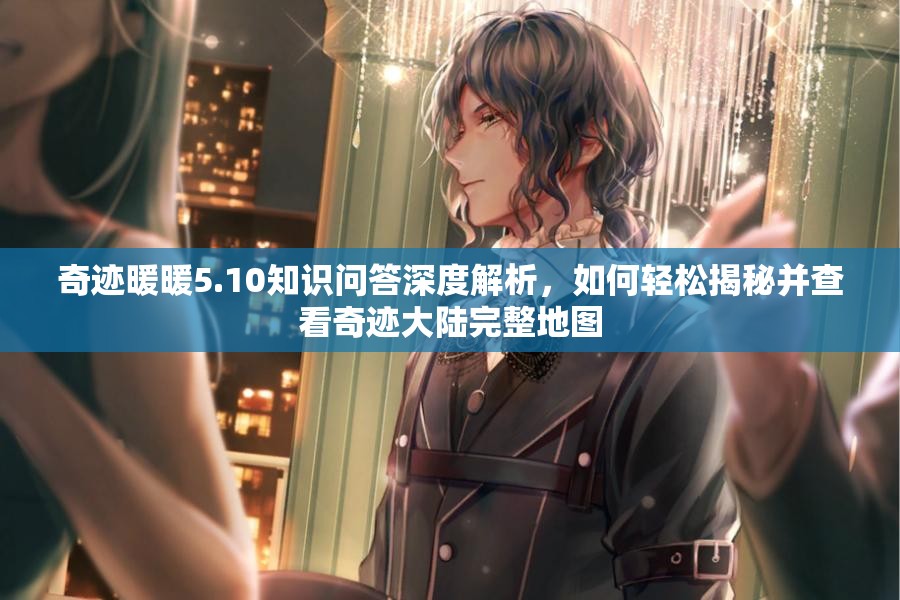 奇迹暖暖5.10知识问答深度解析，如何轻松揭秘并查看奇迹大陆完整地图