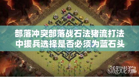 部落冲突部落战石法猪流打法中援兵选择是否必须为蓝石头探讨