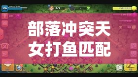 部落冲突天女打鱼匹配模式下的高效资源管理与策略运用