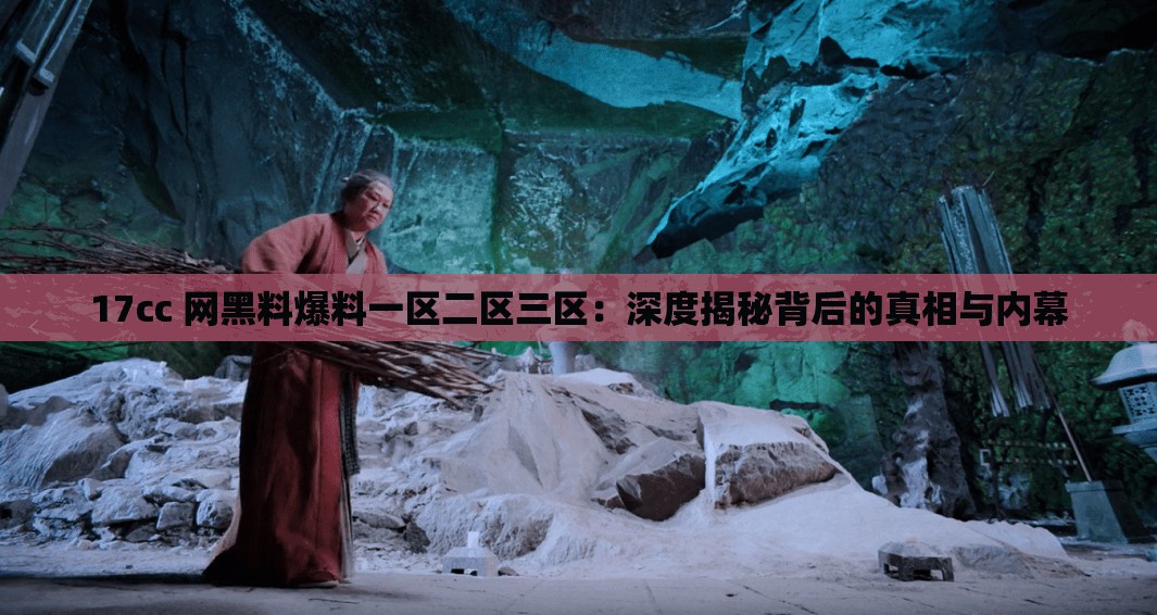 17cc 网黑料爆料一区二区三区：深度揭秘背后的真相与内幕