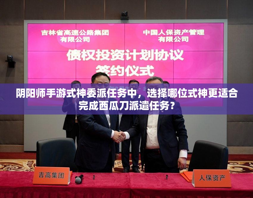 阴阳师手游式神委派任务中，选择哪位式神更适合完成西瓜刀派遣任务？