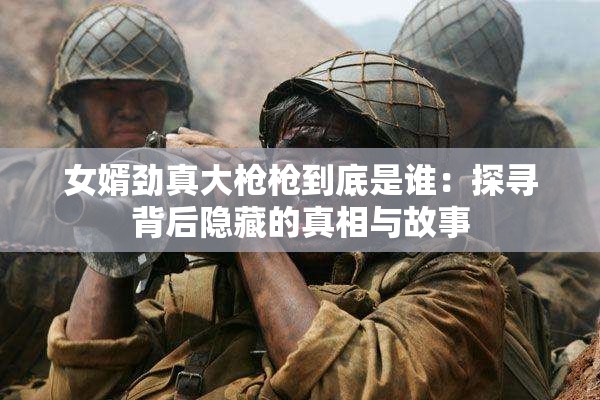 女婿劲真大枪枪到底是谁：探寻背后隐藏的真相与故事