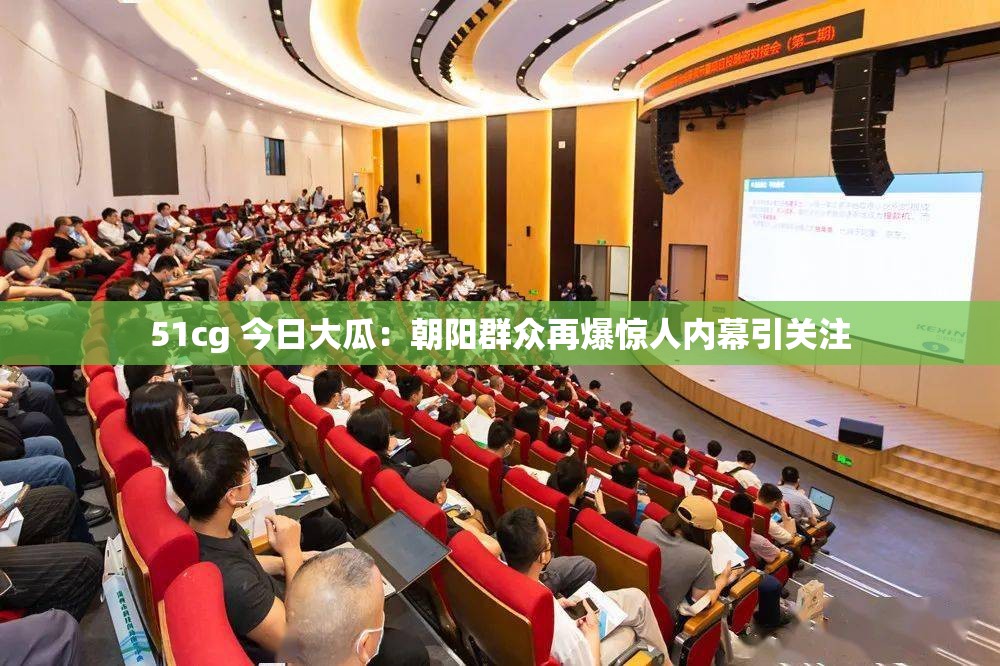 51cg 今日大瓜：朝阳群众再爆惊人内幕引关注