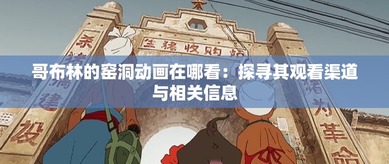 哥布林的窑洞动画在哪看：探寻其观看渠道与相关信息