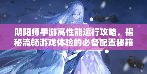 阴阳师手游高性能运行攻略，揭秘流畅游戏体验的必备配置秘籍