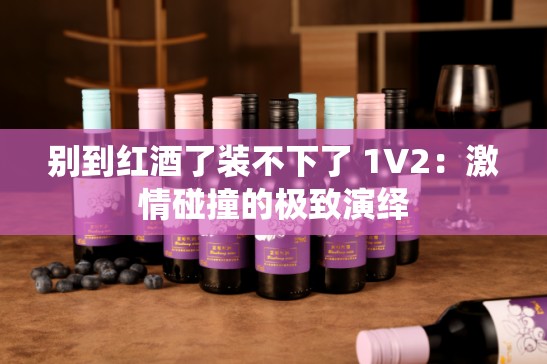 别到红酒了装不下了 1V2：激情碰撞的极致演绎