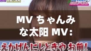 MV ちゃんみな太阳 MV：带你领略青春的阳光与活力