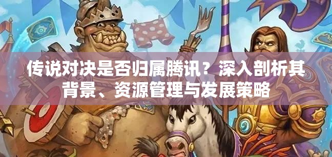 传说对决是否归属腾讯？深入剖析其背景、资源管理与发展策略